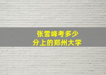 张雪峰考多少分上的郑州大学