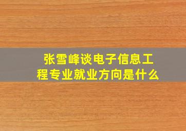 张雪峰谈电子信息工程专业就业方向是什么