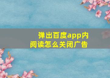 弹出百度app内阅读怎么关闭广告