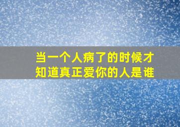 当一个人病了的时候才知道真正爱你的人是谁