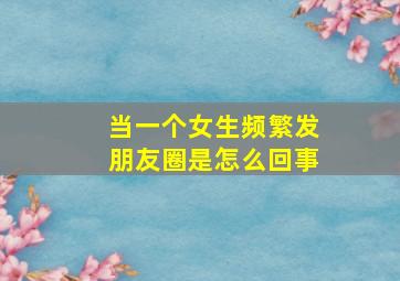 当一个女生频繁发朋友圈是怎么回事