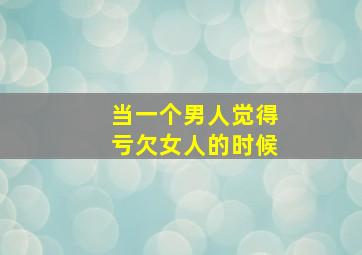 当一个男人觉得亏欠女人的时候