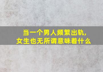 当一个男人频繁出轨,女生也无所谓意味着什么