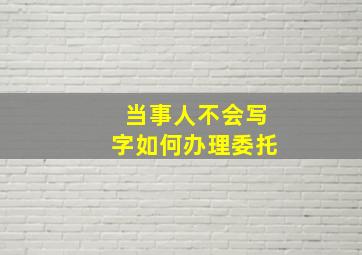 当事人不会写字如何办理委托