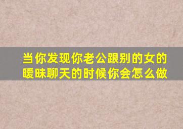 当你发现你老公跟别的女的暧昧聊天的时候你会怎么做