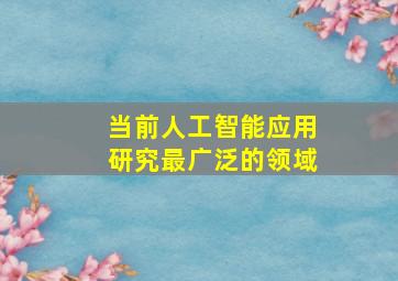 当前人工智能应用研究最广泛的领域