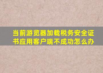 当前游览器加载税务安全证书应用客户端不成功怎么办