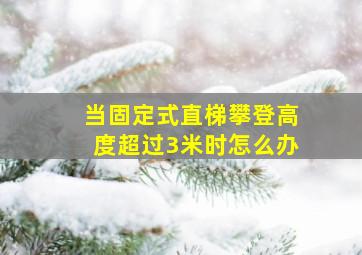 当固定式直梯攀登高度超过3米时怎么办