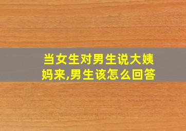 当女生对男生说大姨妈来,男生该怎么回答