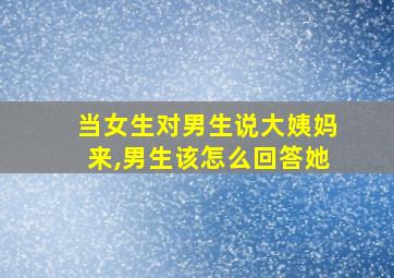 当女生对男生说大姨妈来,男生该怎么回答她