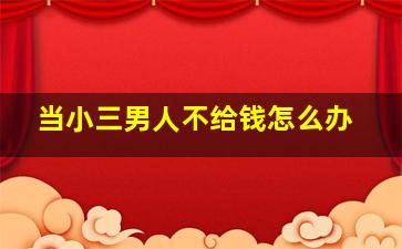 当小三男人不给钱怎么办