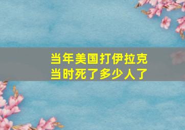 当年美国打伊拉克当时死了多少人了