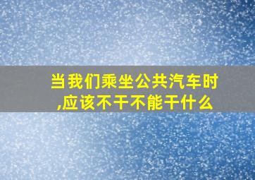 当我们乘坐公共汽车时,应该不干不能干什么