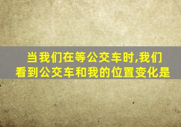 当我们在等公交车时,我们看到公交车和我的位置变化是