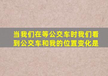 当我们在等公交车时我们看到公交车和我的位置变化是