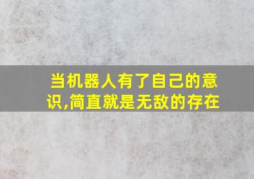 当机器人有了自己的意识,简直就是无敌的存在