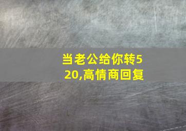 当老公给你转520,高情商回复