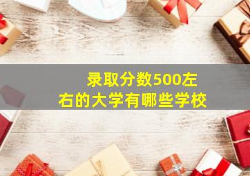 录取分数500左右的大学有哪些学校