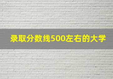 录取分数线500左右的大学