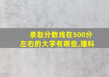 录取分数线在500分左右的大学有哪些,理科