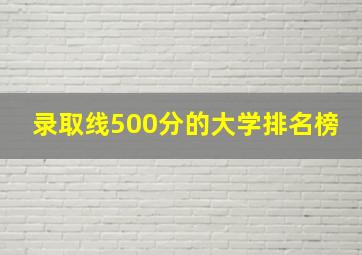 录取线500分的大学排名榜