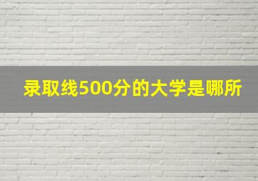 录取线500分的大学是哪所