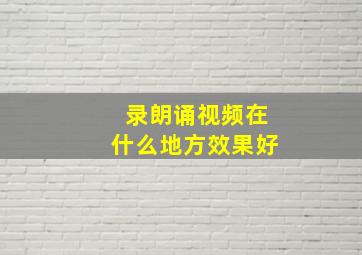 录朗诵视频在什么地方效果好