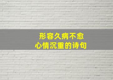 形容久病不愈心情沉重的诗句