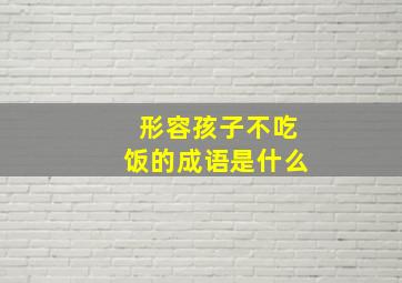 形容孩子不吃饭的成语是什么