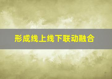 形成线上线下联动融合