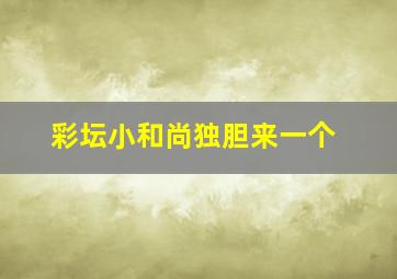 彩坛小和尚独胆来一个