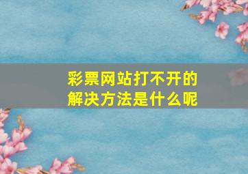 彩票网站打不开的解决方法是什么呢