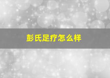 彭氏足疗怎么样