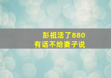 彭祖活了880有话不给妻子说