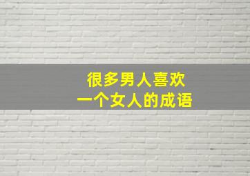 很多男人喜欢一个女人的成语