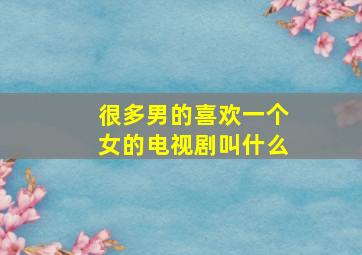 很多男的喜欢一个女的电视剧叫什么