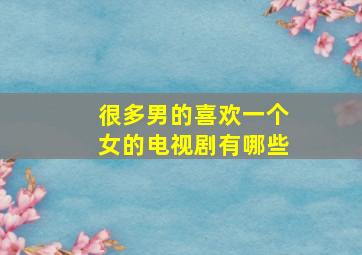 很多男的喜欢一个女的电视剧有哪些