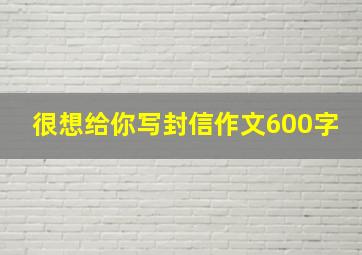 很想给你写封信作文600字