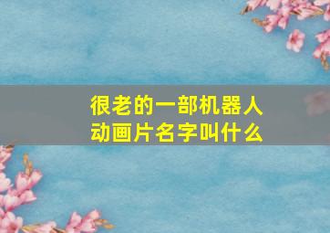 很老的一部机器人动画片名字叫什么