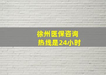 徐州医保咨询热线是24小时