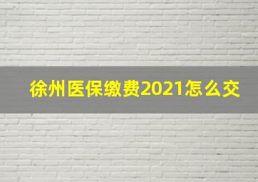 徐州医保缴费2021怎么交