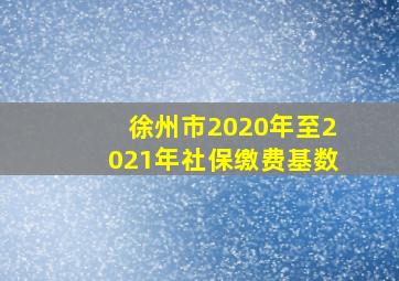 徐州市2020年至2021年社保缴费基数