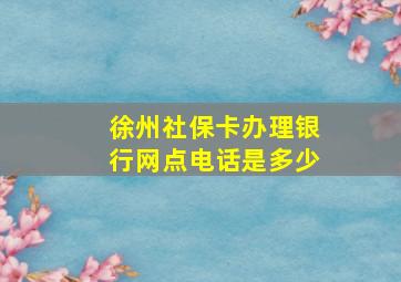 徐州社保卡办理银行网点电话是多少