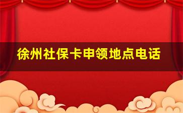 徐州社保卡申领地点电话