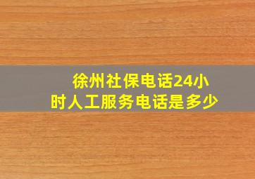 徐州社保电话24小时人工服务电话是多少