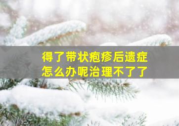 得了带状疱疹后遗症怎么办呢治理不了了