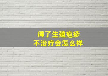 得了生殖疱疹不治疗会怎么样