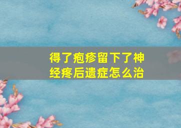 得了疱疹留下了神经疼后遗症怎么治