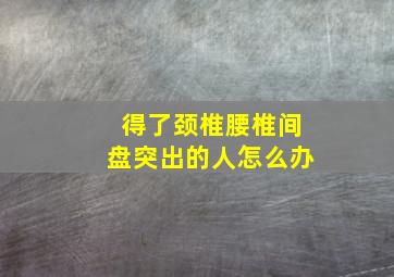 得了颈椎腰椎间盘突出的人怎么办