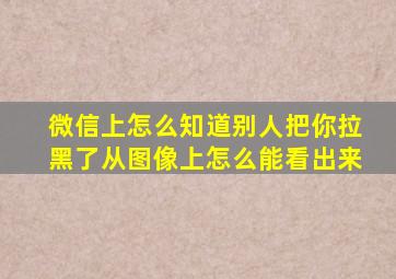 微信上怎么知道别人把你拉黑了从图像上怎么能看出来